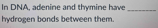 In DNA, adenine and thymine have_ 
hydrogen bonds between them.