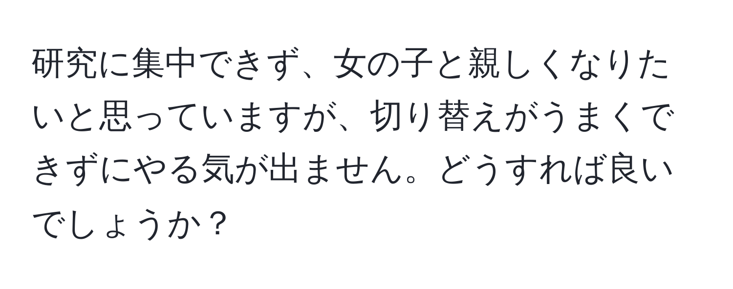 研究に集中できず、女の子と親しくなりたいと思っていますが、切り替えがうまくできずにやる気が出ません。どうすれば良いでしょうか？