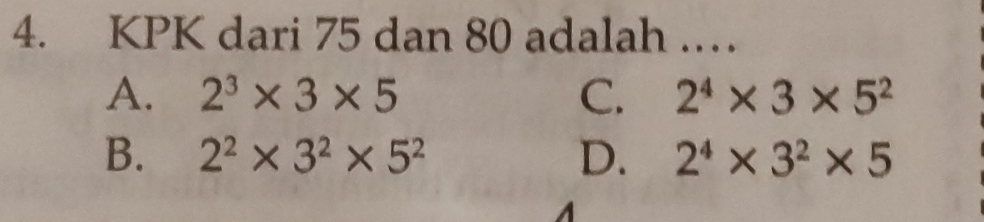 KPK dari 75 dan 80 adalah ……
A. 2^3* 3* 5 C. 2^4* 3* 5^2
B. 2^2* 3^2* 5^2 D. 2^4* 3^2* 5