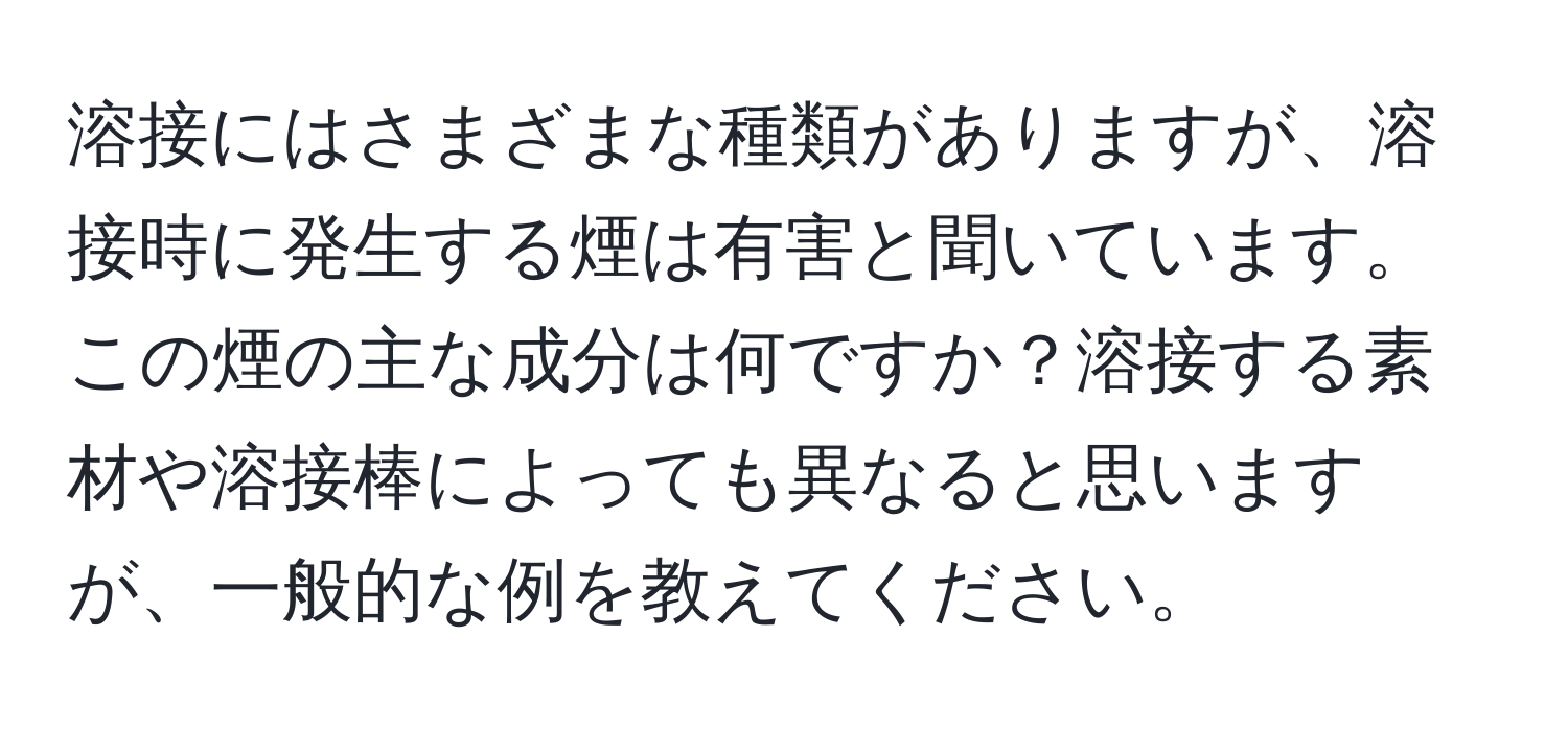 溶接にはさまざまな種類がありますが、溶接時に発生する煙は有害と聞いています。この煙の主な成分は何ですか？溶接する素材や溶接棒によっても異なると思いますが、一般的な例を教えてください。