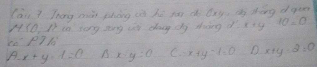 lāi 7 Trong màn phóng cè hé you do Qxg, ág thōng dgeo
M(O, Ii ca song song cèi dōug dg thàng d x+y 10=0
c0 P7 l0
A. x+y-1=0 B x-y=0 C. -x+y-1=0 D x+y-2=0