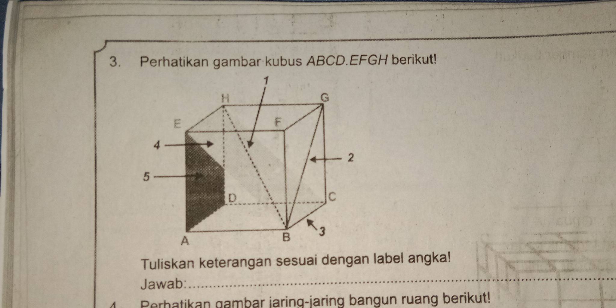 Perhatikan gambar kubus ABCD. EFGH berikut! 
Tuliskan keterangan sesuai dengan label angka! 
Jawab: 
_ 
4 Perhatikan gambar jaring-jaring bangun ruang berikut!