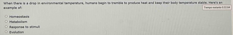 When there is a drop in environmental temperature, humans begin to tremble to produce heat and keep their body temperature stable. Here's an
example of: Tiempo restante 0:32:04
Homeostasis
Metabolism
Response to stimuli
Evolution