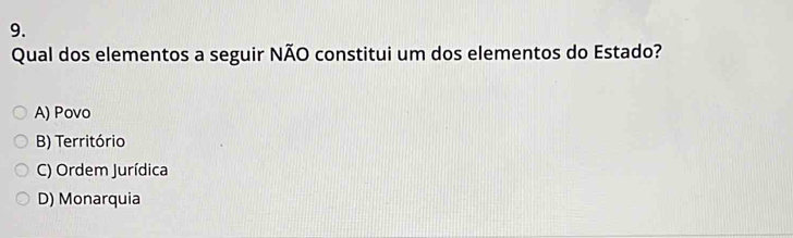 Qual dos elementos a seguir NÃO constitui um dos elementos do Estado?
A) Povo
B) Território
C) Ordem Jurídica
D) Monarquia