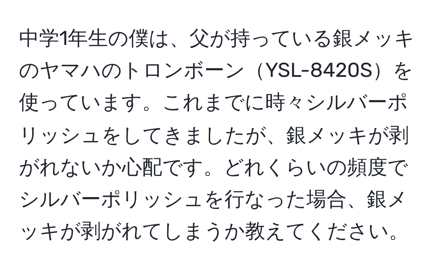 中学1年生の僕は、父が持っている銀メッキのヤマハのトロンボーンYSL-8420Sを使っています。これまでに時々シルバーポリッシュをしてきましたが、銀メッキが剥がれないか心配です。どれくらいの頻度でシルバーポリッシュを行なった場合、銀メッキが剥がれてしまうか教えてください。