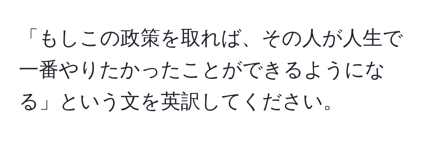 「もしこの政策を取れば、その人が人生で一番やりたかったことができるようになる」という文を英訳してください。