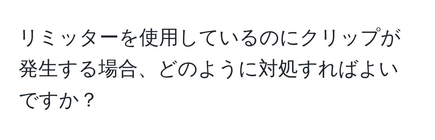 リミッターを使用しているのにクリップが発生する場合、どのように対処すればよいですか？