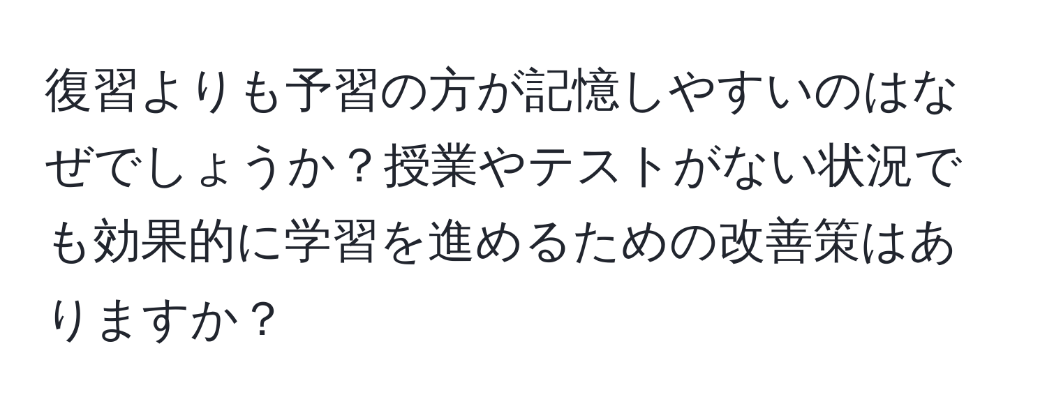 復習よりも予習の方が記憶しやすいのはなぜでしょうか？授業やテストがない状況でも効果的に学習を進めるための改善策はありますか？