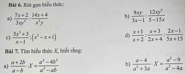 Rút gọn biểu thức: 
a)  (7x+2)/3xy^3 : (14x+4)/x^2y 
b)  8xy/3x-1 : 12xy^3/5-15x 
c)  (3x^3+3)/x-1 :(x^2-x+1)
d)  (x+1)/x+2 : (x+3)/2x+4 : (2x-1)/5x+15 
Bài 7. Tìm biểu thức X, biết rằng: 
a)  (a+2b)/a-b · X= (a^2-4b^2)/a^2-ab   (a-4)/a^2+3a · X= (a^2-9)/a^2-4a 
b)