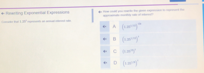 × Rewriting Exponential Expressions How could you rewrite the given expression to represent the
approximate monthly rate of interest?
Consider that 1.25^t represents an annual interest rate.