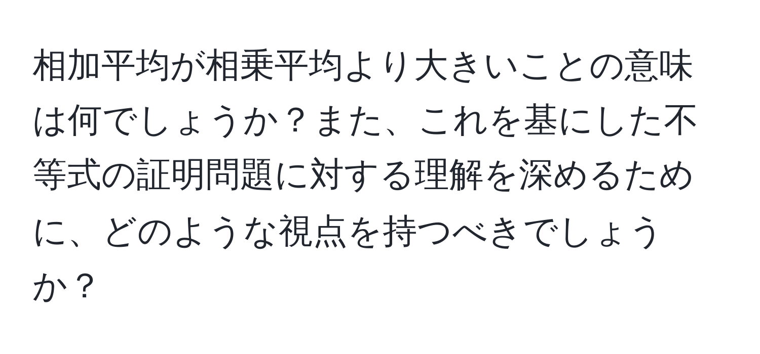 相加平均が相乗平均より大きいことの意味は何でしょうか？また、これを基にした不等式の証明問題に対する理解を深めるために、どのような視点を持つべきでしょうか？