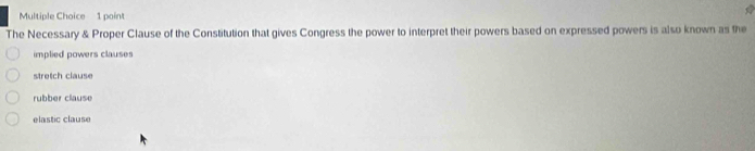 The Necessary & Proper Clause of the Constitution that gives Congress the power to interpret their powers based on expressed powers is also known as the
implied powers clauses
stretch clause
rubber clause
elastic clause