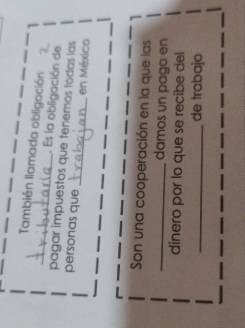 También llamada obligación 
. Es la obligación de 
pagar impuestos que tenemos todas las 
personas que _en México 
Son una cooperación en la que las 
_damos un pago en 
dinero por lo que se recibe del 
_de trabajo
