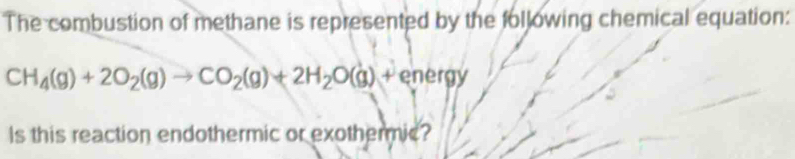 The combustion of methane is represented by the following chemical equation:
CH_4(g)+2O_2(g)to CO_2(g)+2H_2O(g)+energy
Is this reaction endothermic or exothermic?