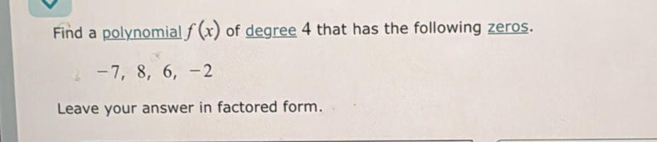 Find a polynomial f(x) of degree 4 that has the following zeros.
-7, 8, 6, -2
Leave your answer in factored form.