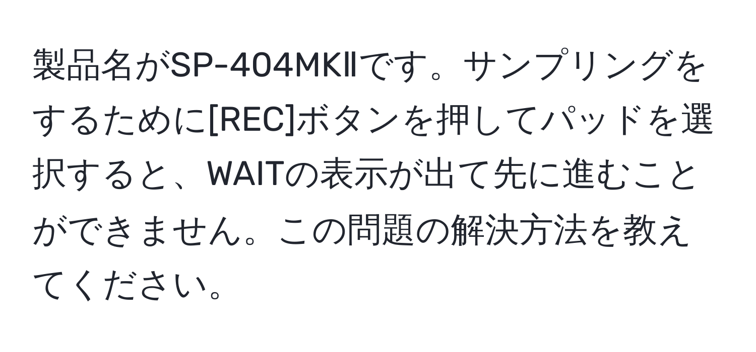 製品名がSP-404MKⅡです。サンプリングをするために[REC]ボタンを押してパッドを選択すると、WAITの表示が出て先に進むことができません。この問題の解決方法を教えてください。