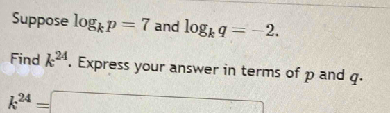 Suppose log _kp=7 and log _kq=-2. 
Find k^(24). Express your answer in terms of p and q.
k^(24)=□