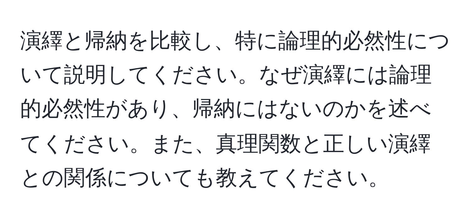 演繹と帰納を比較し、特に論理的必然性について説明してください。なぜ演繹には論理的必然性があり、帰納にはないのかを述べてください。また、真理関数と正しい演繹との関係についても教えてください。