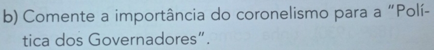 Comente a importância do coronelismo para a “Polí- 
tica dos Governadores”.