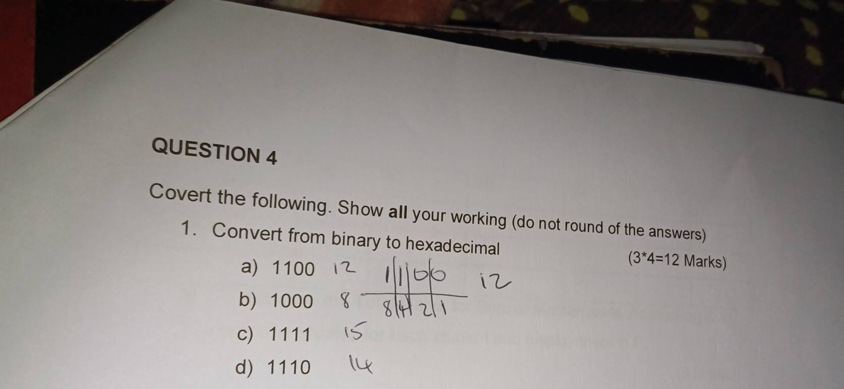 Covert the following. Show all your working (do not round of the answers)
1. Convert from binary to hexadecimal
a) 1100
(3^*4=12 Marks)
b) 1000
c) 1111
d) 1110