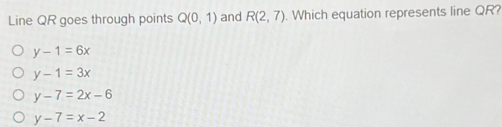 Line QR goes through points Q(0,1) and R(2,7). Which equation represents line QR?
y-1=6x
y-1=3x
y-7=2x-6
y-7=x-2