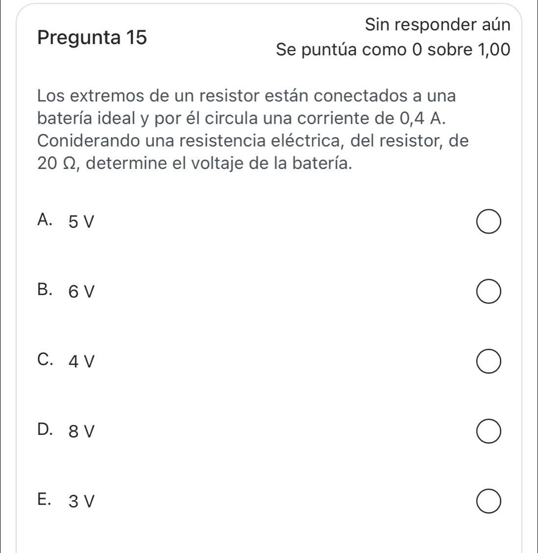 Sin responder aún
Pregunta 15
Se puntúa como 0 sobre 1,00
Los extremos de un resistor están conectados a una
batería ideal y por él circula una corriente de 0,4 A.
Coniderando una resistencia eléctrica, del resistor, de
20 Ω, determine el voltaje de la batería.
A. 5 V
B. 6 V
C. 4 V
D. 8 V
E. 3 V