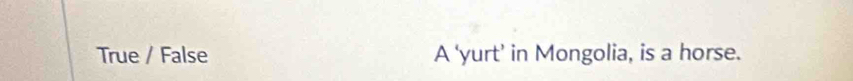 True / False A ‘yurt’ in Mongolia, is a horse.