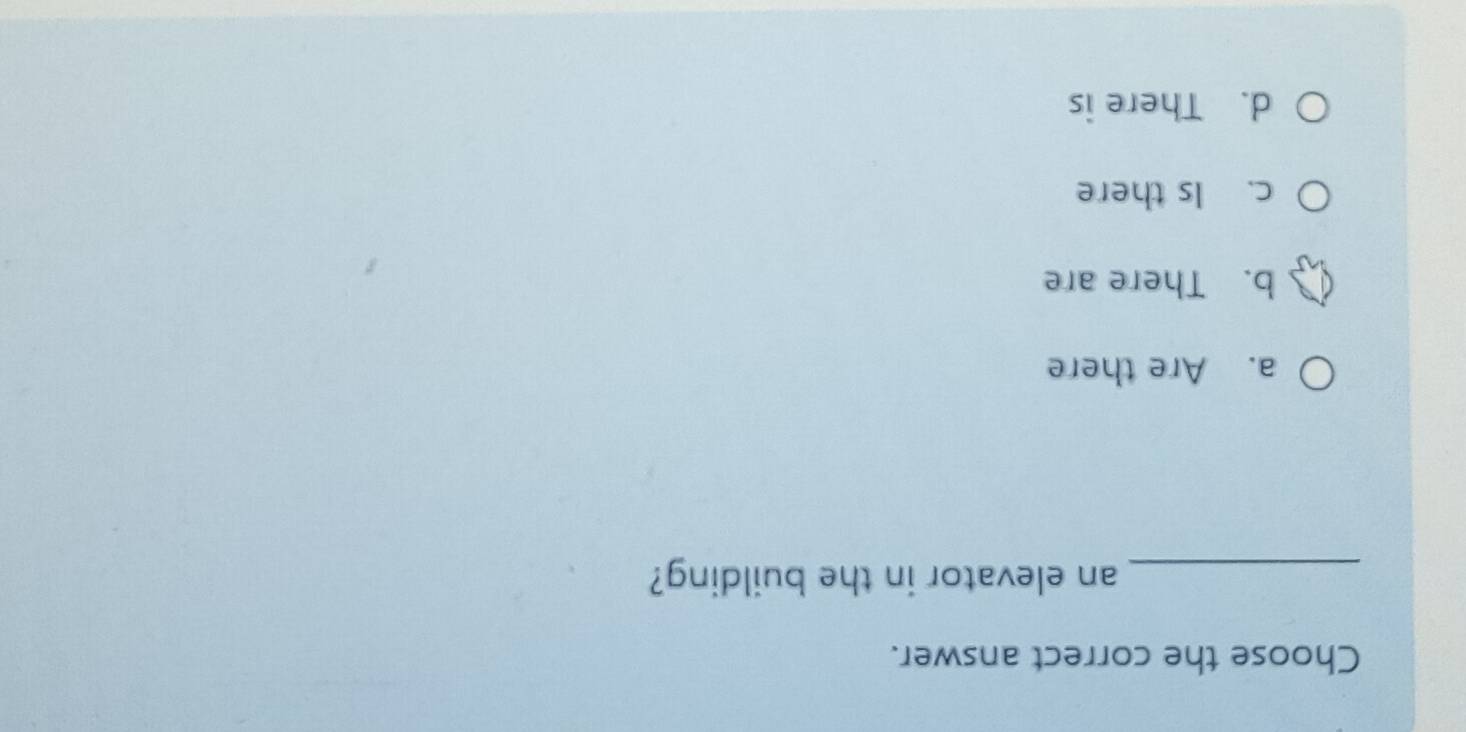 Choose the correct answer.
_an elevator in the building?
a. Are there
b. There are
c. Is there
d. There is