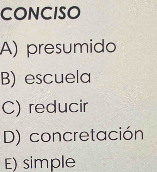 CONCISO
A) presumido
B) escuela
C) reducir
D) concretación
E) simple