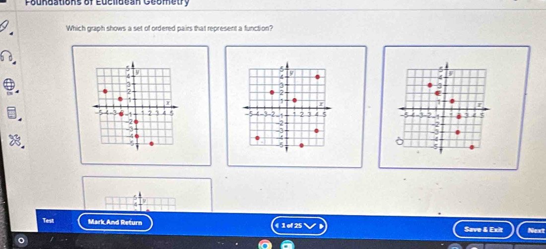 Foundations of Euclidean Geometry 
Which graph shows a set of ordered pairs that represent a function?
5
5
5
4
4
3
2;
3
1
I
1
-5 4 -3 -1 1 2 7 4 5 -5 4 -3 -2 -1 1 2 3 5 5 -3 2 -1 3 5
-2
-2
-2
-3
-3
-3
5
4
-5
5
Test Mark And Return 《 1 of 25 Save & Exit Next