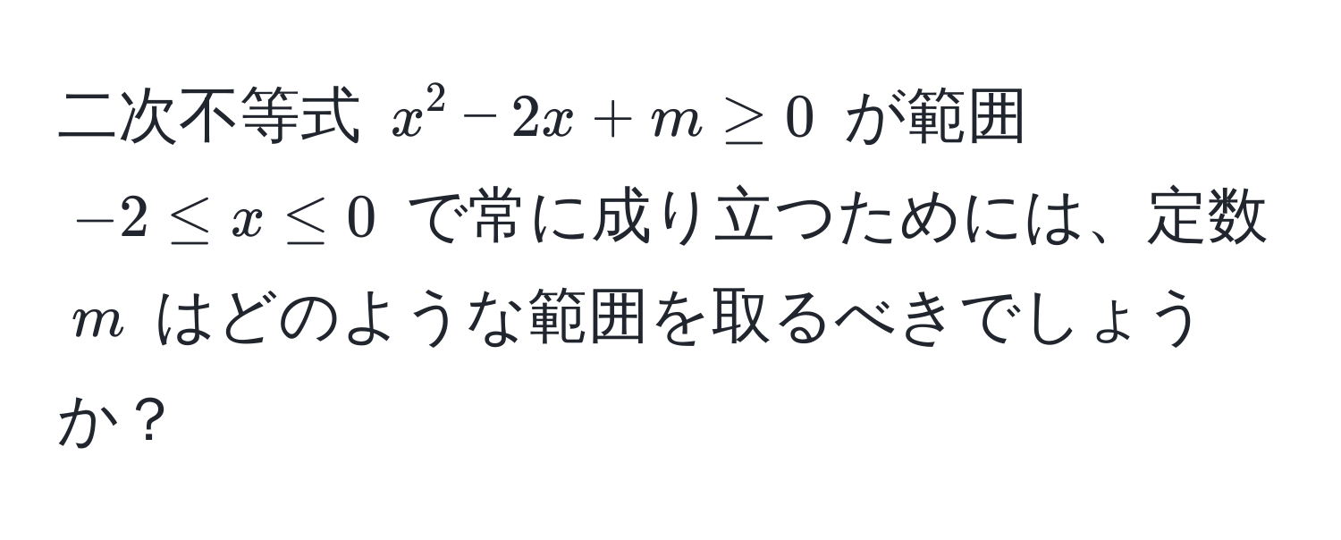 二次不等式 ( x^2 - 2x + m ≥ 0 ) が範囲 ( -2 ≤ x ≤ 0 ) で常に成り立つためには、定数 ( m ) はどのような範囲を取るべきでしょうか？