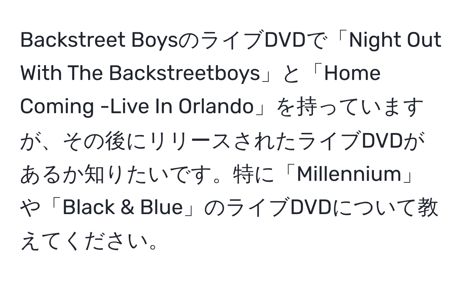 Backstreet BoysのライブDVDで「Night Out With The Backstreetboys」と「Home Coming -Live In Orlando」を持っていますが、その後にリリースされたライブDVDがあるか知りたいです。特に「Millennium」や「Black & Blue」のライブDVDについて教えてください。