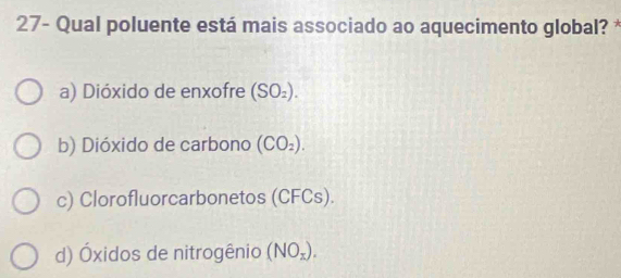 27- Qual poluente está mais associado ao aquecimento global? *
a) Dióxido de enxofre (SO_2).
b) Dióxido de carbono (CO_2).
c) Clorofluorcarbonetos (CFCs).
d) Óxidos de nitrogênio (NO_x).