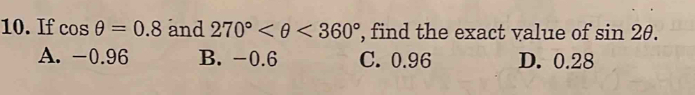 If cos θ =0.8 and 270° <360° , find the exact value of sin 2θ.
A. -0.96 B. -0.6 C. 0.96 D. 0.28