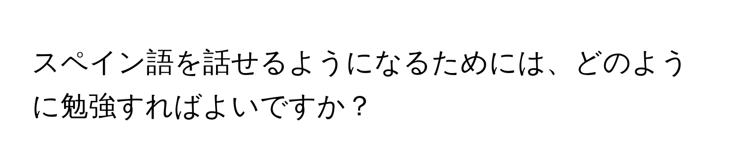 スペイン語を話せるようになるためには、どのように勉強すればよいですか？