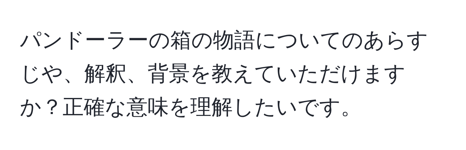 パンドーラーの箱の物語についてのあらすじや、解釈、背景を教えていただけますか？正確な意味を理解したいです。