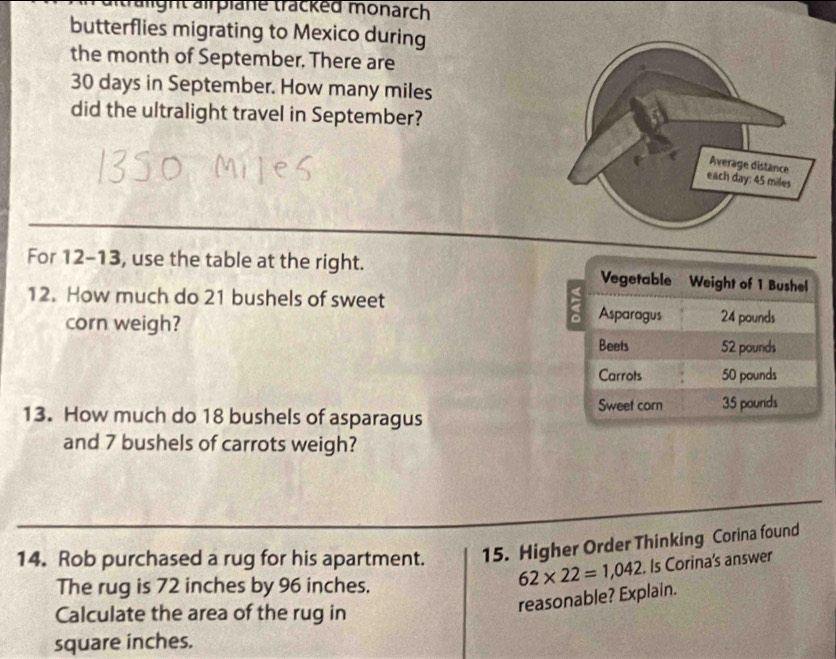 tralight airplane tracked monarch 
butterflies migrating to Mexico during 
the month of September. There are
30 days in September. How many miles
did the ultralight travel in September? 
For 12-13, use the table at the right. 
12. How much do 21 bushels of sweet 
corn weigh? 
13. How much do 18 bushels of asparagus 
and 7 bushels of carrots weigh? 
14. Rob purchased a rug for his apartment. 15. Higher Order Thinking Corina found 
The rug is 72 inches by 96 inches.
62* 22=1,042. Is Corina's answer 
Calculate the area of the rug in 
reasonable? Explain.
square inches.