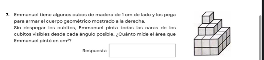 Emmanuel tiene algunos cubos de madera de 1 cm de lado y los pega 
para armar el cuerpo geométrico mostrado a la derecha. 
Sin despegar los cubitos, Emmanuel pinta todas las caras de los 
cubitos visibles desde cada ángulo posible. ¿Cuánto mide el área que 
Emmanuel pintó en cm^2 2 
Respuesta