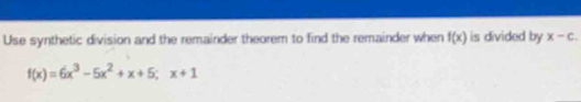 Use synthetic division and the remainder theorem to find the remainder when f(x) is divided by x-c.
f(x)=6x^3-5x^2+x+5; x+1