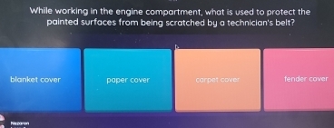 While working in the engine compartment, what is used to protect the
painted surfaces from being scratched by a technician's belt?
blanket cover paper cover carpet cover tender cover
Meseron