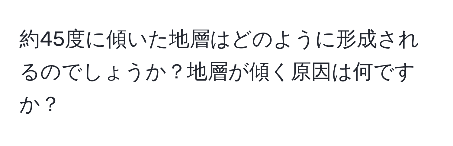 約45度に傾いた地層はどのように形成されるのでしょうか？地層が傾く原因は何ですか？