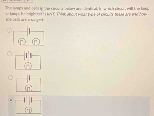 The lamps and cells in the circuits below are identical. In which circuit will the lamp 
or lamps be brightest? HINT: Think about what type of circuits these are and how 
the cells are arranged.