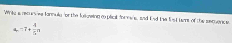 Write a recursive formula for the following explicit formula, and find the first term of the sequence.
a_n=7+ 4/5 n