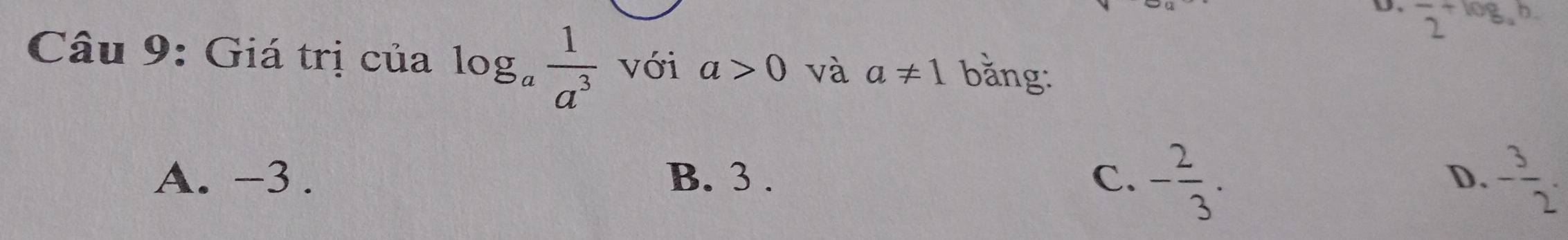 D、 overline 2^(+log _a)b
Câu 9: Giá trị của log _a 1/a^3  với a>0 và a!= 1 bằng:
A. -3. B. 3. C. - 2/3 . D. - 3/2 .