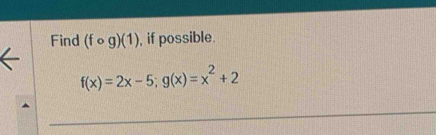 Find (fcirc g)(1) , if possible.
f(x)=2x-5; g(x)=x^2+2