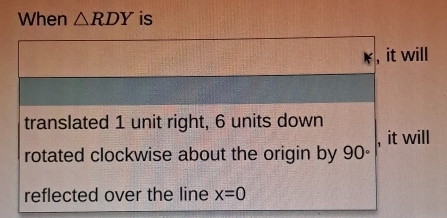 When △ RDY is 
, it will 
translated 1 unit right, 6 units down 
, it will 
rotated clockwise about the origin by 90°
reflected over the line x=0