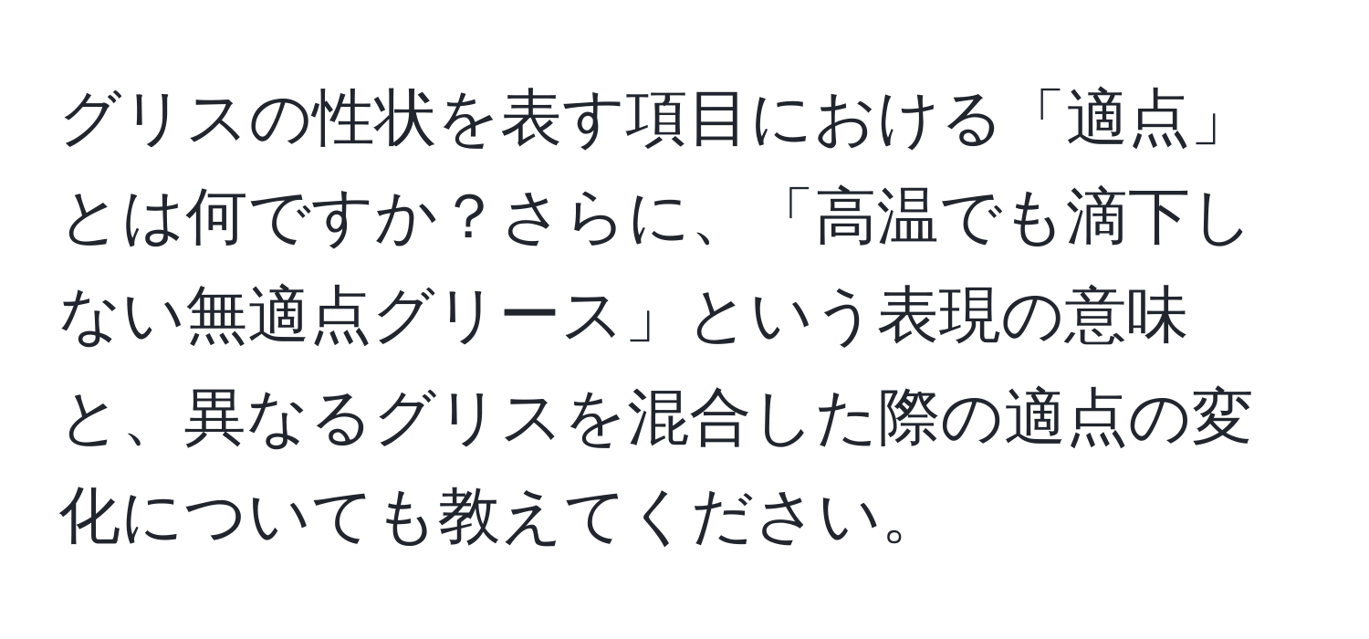 グリスの性状を表す項目における「適点」とは何ですか？さらに、「高温でも滴下しない無適点グリース」という表現の意味と、異なるグリスを混合した際の適点の変化についても教えてください。