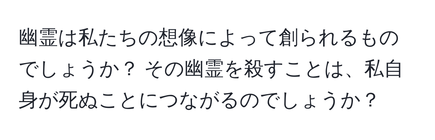 幽霊は私たちの想像によって創られるものでしょうか？ その幽霊を殺すことは、私自身が死ぬことにつながるのでしょうか？