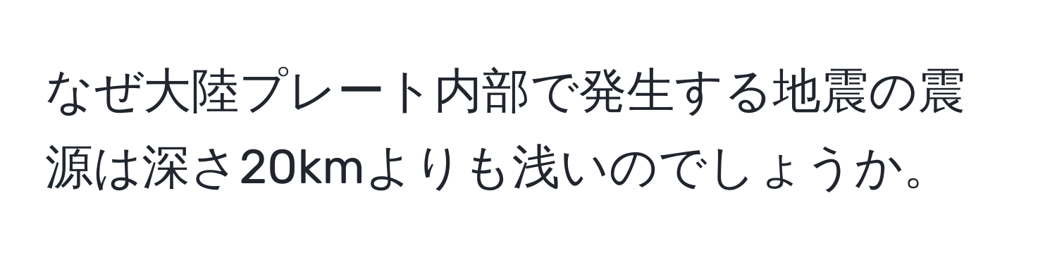 なぜ大陸プレート内部で発生する地震の震源は深さ20kmよりも浅いのでしょうか。