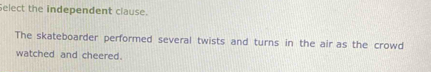Select the independent clause. 
The skateboarder performed several twists and turns in the air as the crowd 
watched and cheered.